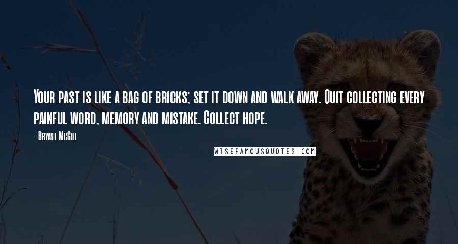 Bryant McGill Quotes: Your past is like a bag of bricks; set it down and walk away. Quit collecting every painful word, memory and mistake. Collect hope.