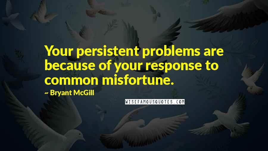 Bryant McGill Quotes: Your persistent problems are because of your response to common misfortune.