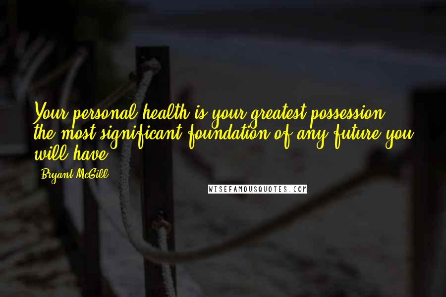 Bryant McGill Quotes: Your personal health is your greatest possession; the most significant foundation of any future you will have.