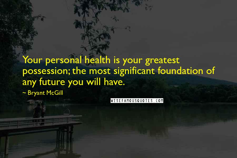 Bryant McGill Quotes: Your personal health is your greatest possession; the most significant foundation of any future you will have.