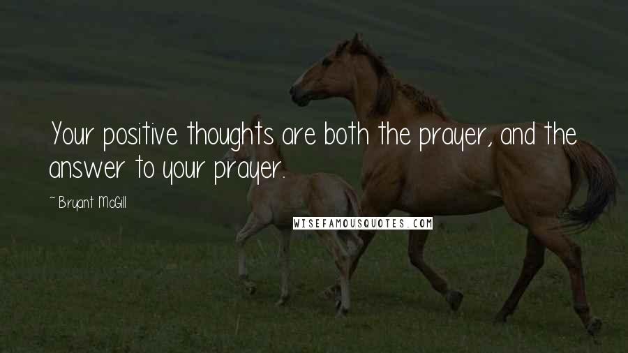 Bryant McGill Quotes: Your positive thoughts are both the prayer, and the answer to your prayer.