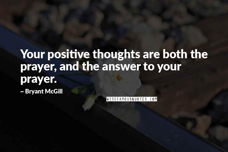 Bryant McGill Quotes: Your positive thoughts are both the prayer, and the answer to your prayer.