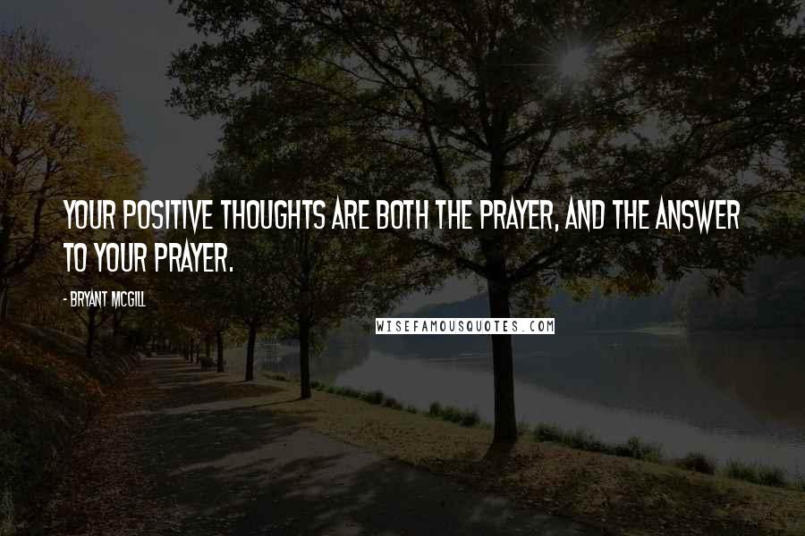 Bryant McGill Quotes: Your positive thoughts are both the prayer, and the answer to your prayer.