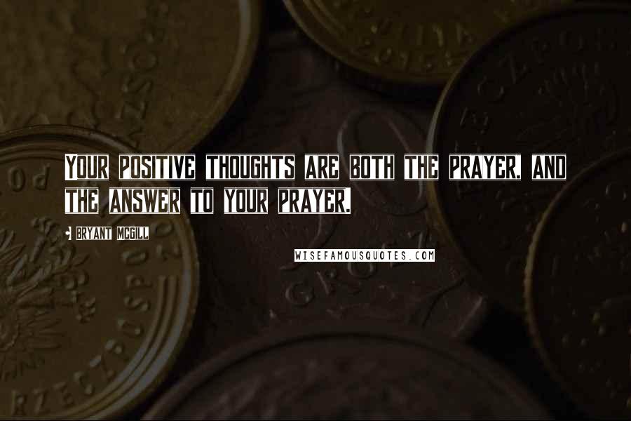 Bryant McGill Quotes: Your positive thoughts are both the prayer, and the answer to your prayer.