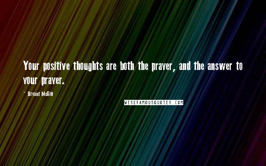 Bryant McGill Quotes: Your positive thoughts are both the prayer, and the answer to your prayer.