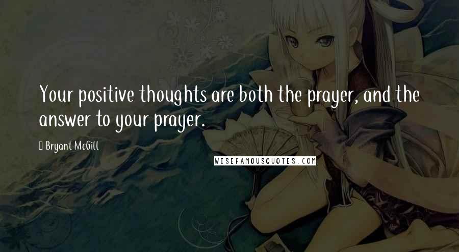 Bryant McGill Quotes: Your positive thoughts are both the prayer, and the answer to your prayer.