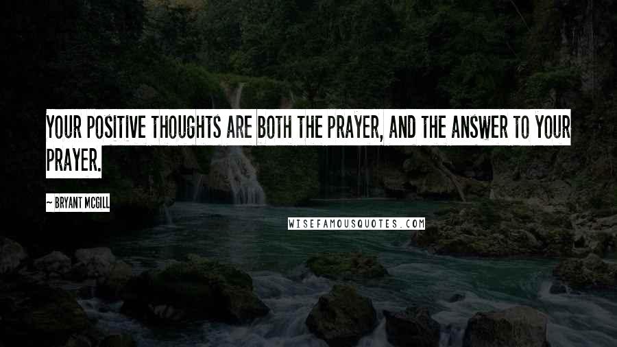 Bryant McGill Quotes: Your positive thoughts are both the prayer, and the answer to your prayer.