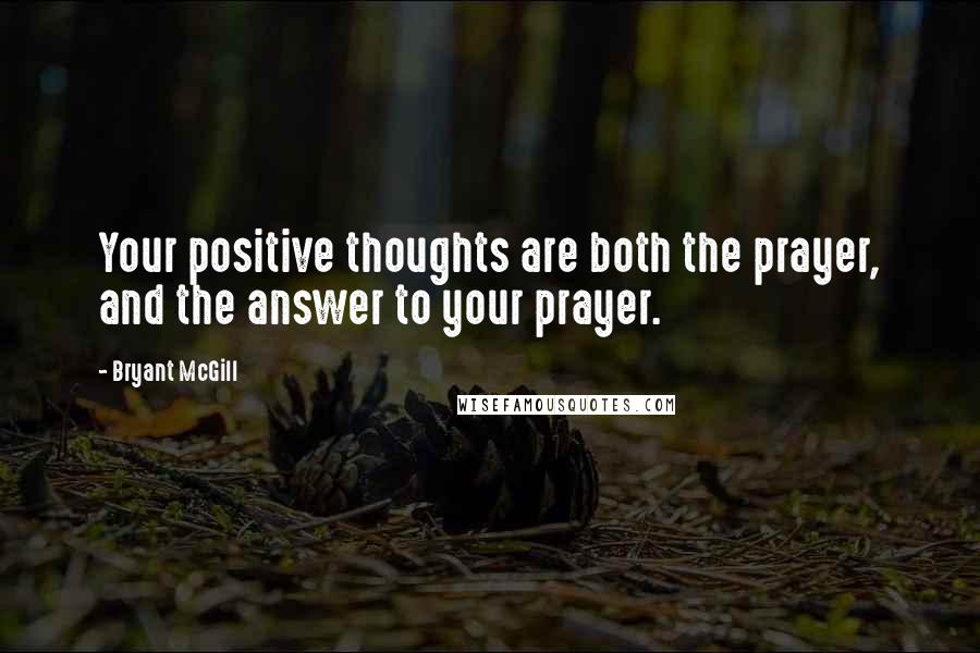 Bryant McGill Quotes: Your positive thoughts are both the prayer, and the answer to your prayer.