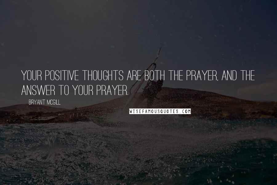 Bryant McGill Quotes: Your positive thoughts are both the prayer, and the answer to your prayer.