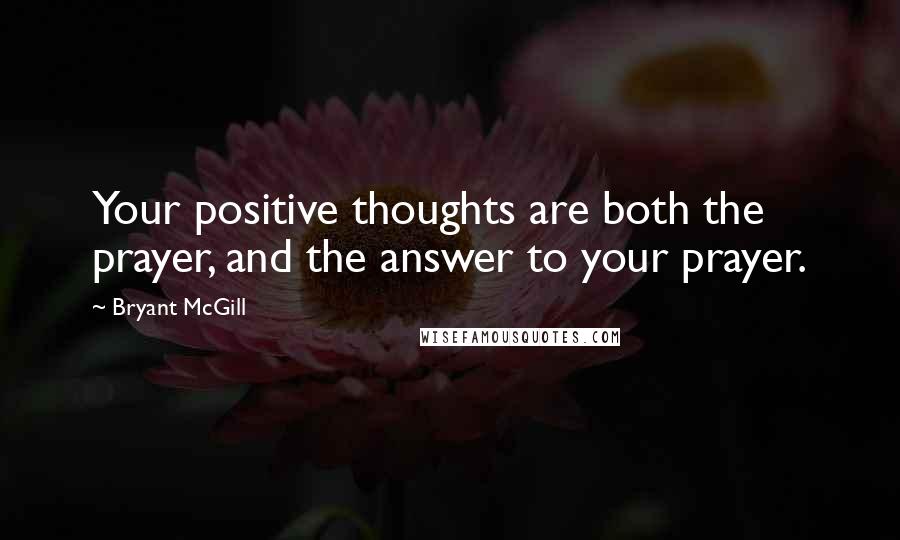 Bryant McGill Quotes: Your positive thoughts are both the prayer, and the answer to your prayer.