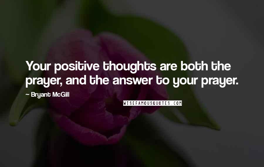 Bryant McGill Quotes: Your positive thoughts are both the prayer, and the answer to your prayer.