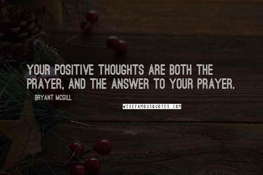 Bryant McGill Quotes: Your positive thoughts are both the prayer, and the answer to your prayer.