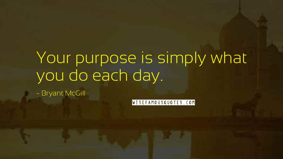 Bryant McGill Quotes: Your purpose is simply what you do each day.
