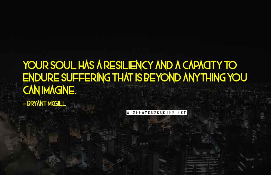 Bryant McGill Quotes: Your soul has a resiliency and a capacity to endure suffering that is beyond anything you can imagine.