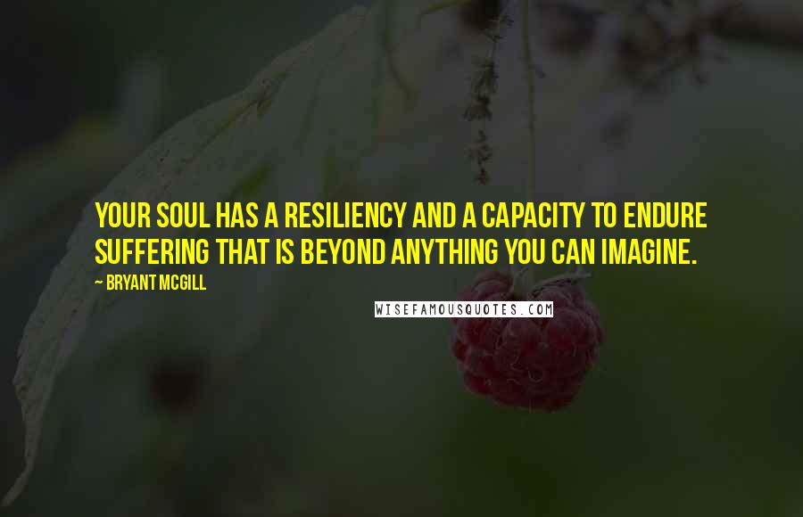 Bryant McGill Quotes: Your soul has a resiliency and a capacity to endure suffering that is beyond anything you can imagine.