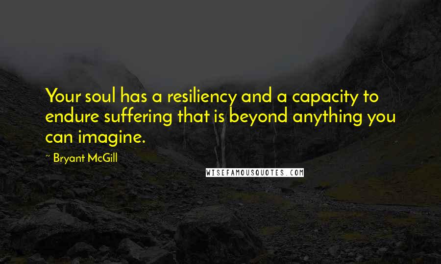 Bryant McGill Quotes: Your soul has a resiliency and a capacity to endure suffering that is beyond anything you can imagine.