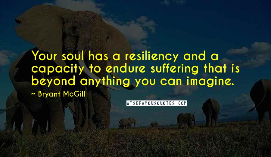 Bryant McGill Quotes: Your soul has a resiliency and a capacity to endure suffering that is beyond anything you can imagine.