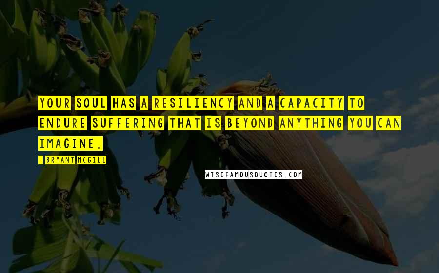 Bryant McGill Quotes: Your soul has a resiliency and a capacity to endure suffering that is beyond anything you can imagine.