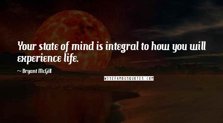 Bryant McGill Quotes: Your state of mind is integral to how you will experience life.