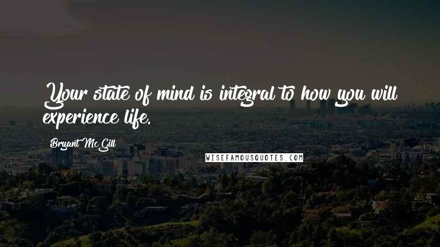 Bryant McGill Quotes: Your state of mind is integral to how you will experience life.
