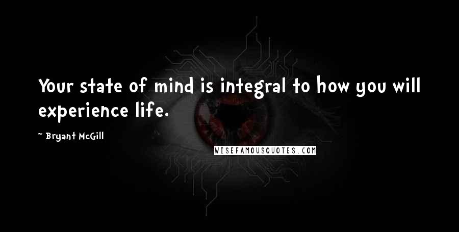 Bryant McGill Quotes: Your state of mind is integral to how you will experience life.