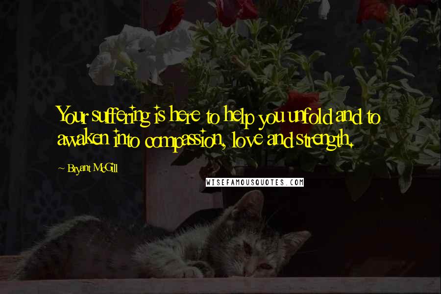 Bryant McGill Quotes: Your suffering is here to help you unfold and to awaken into compassion, love and strength.