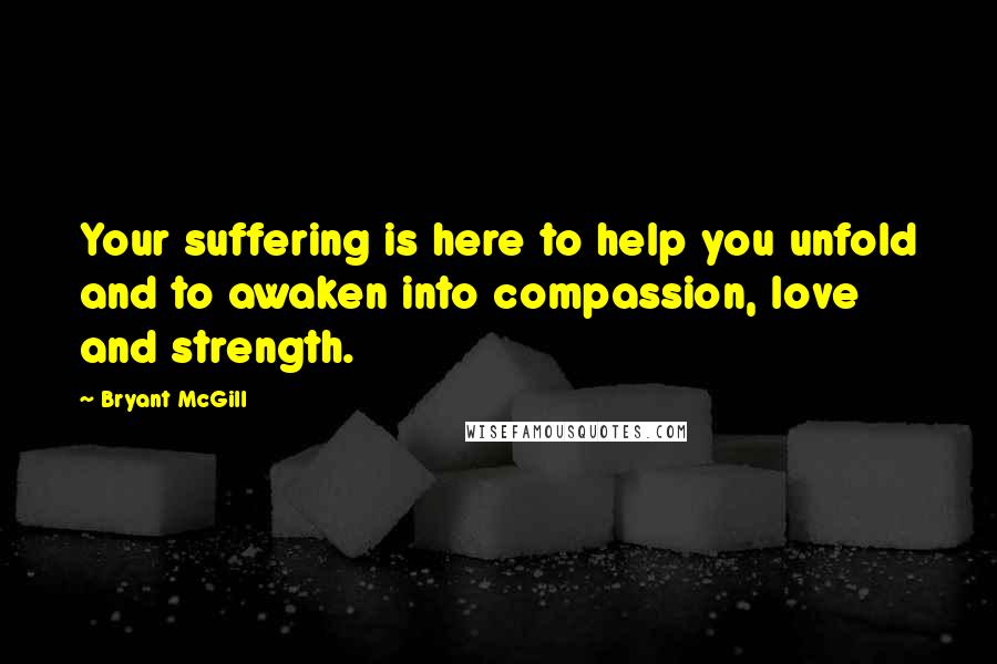 Bryant McGill Quotes: Your suffering is here to help you unfold and to awaken into compassion, love and strength.