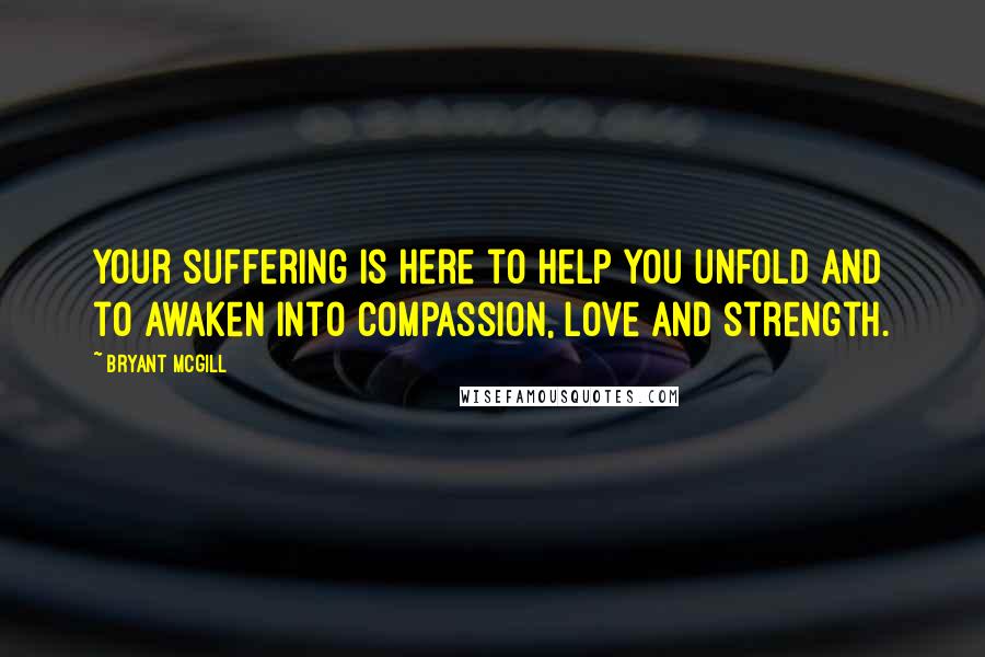 Bryant McGill Quotes: Your suffering is here to help you unfold and to awaken into compassion, love and strength.