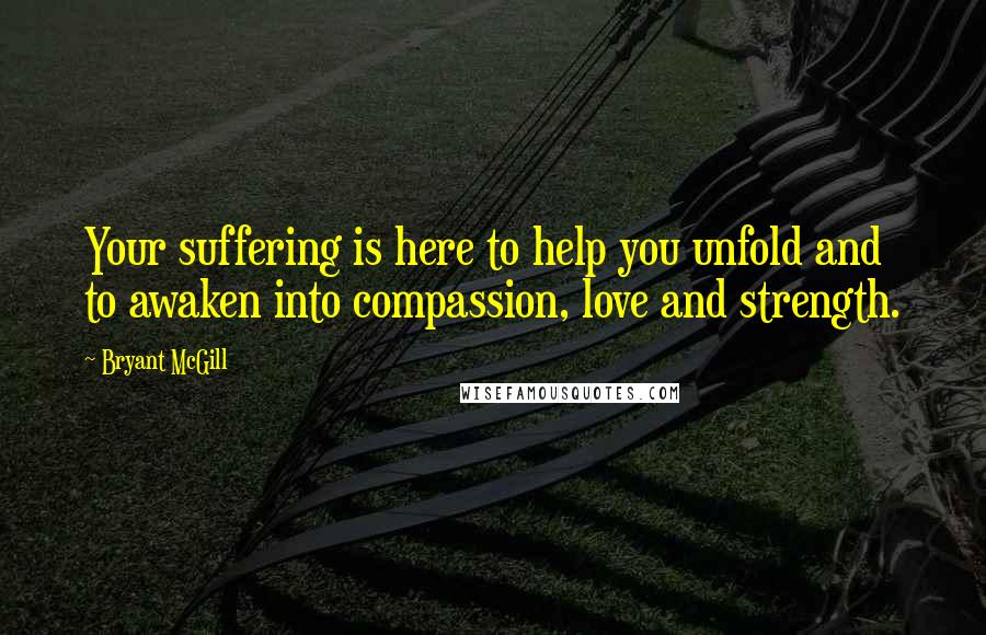 Bryant McGill Quotes: Your suffering is here to help you unfold and to awaken into compassion, love and strength.