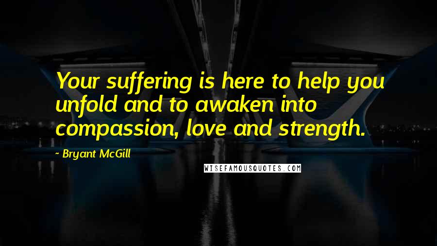 Bryant McGill Quotes: Your suffering is here to help you unfold and to awaken into compassion, love and strength.