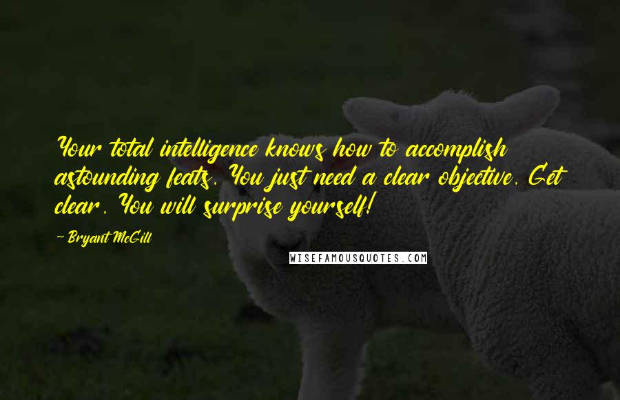 Bryant McGill Quotes: Your total intelligence knows how to accomplish astounding feats. You just need a clear objective. Get clear. You will surprise yourself!