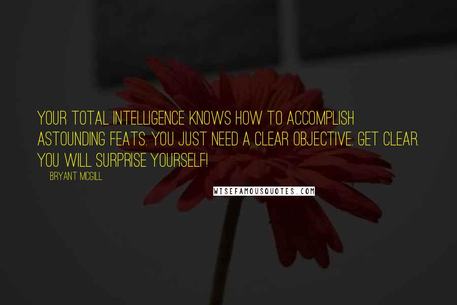 Bryant McGill Quotes: Your total intelligence knows how to accomplish astounding feats. You just need a clear objective. Get clear. You will surprise yourself!