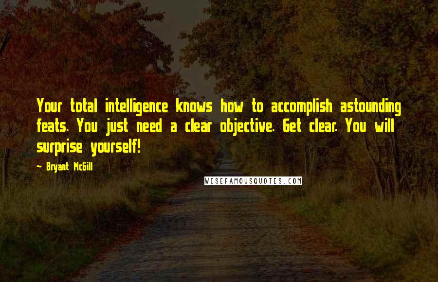 Bryant McGill Quotes: Your total intelligence knows how to accomplish astounding feats. You just need a clear objective. Get clear. You will surprise yourself!