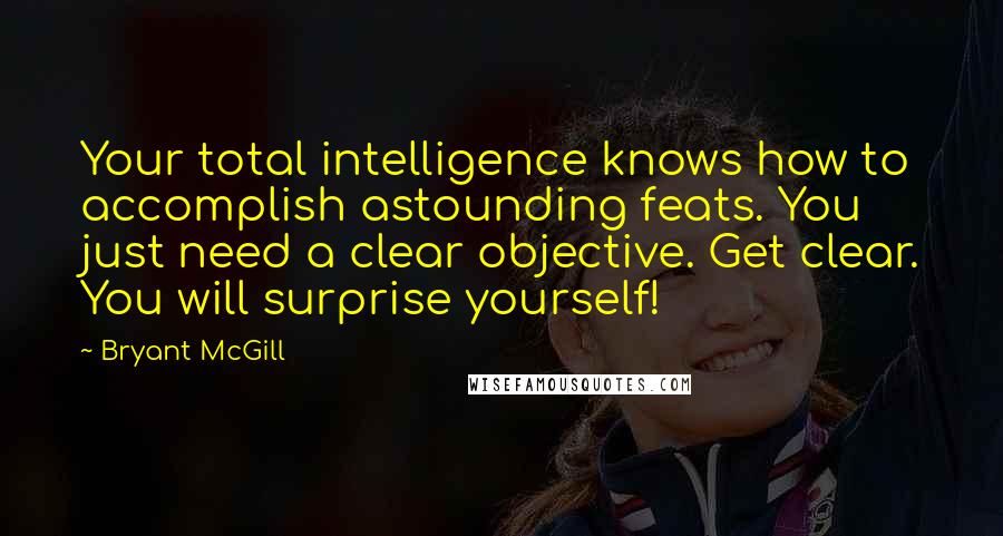 Bryant McGill Quotes: Your total intelligence knows how to accomplish astounding feats. You just need a clear objective. Get clear. You will surprise yourself!