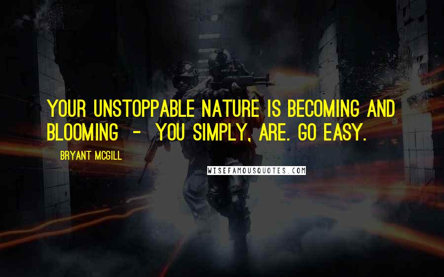 Bryant McGill Quotes: Your unstoppable nature is becoming and blooming - you simply, are. Go easy.