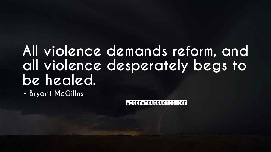 Bryant McGillns Quotes: All violence demands reform, and all violence desperately begs to be healed.