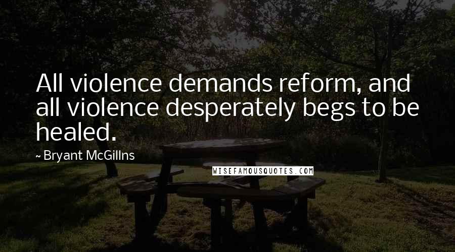 Bryant McGillns Quotes: All violence demands reform, and all violence desperately begs to be healed.