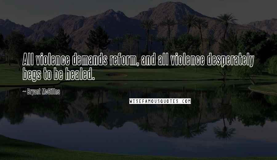 Bryant McGillns Quotes: All violence demands reform, and all violence desperately begs to be healed.