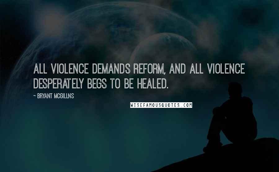 Bryant McGillns Quotes: All violence demands reform, and all violence desperately begs to be healed.