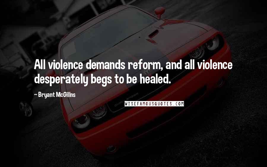 Bryant McGillns Quotes: All violence demands reform, and all violence desperately begs to be healed.