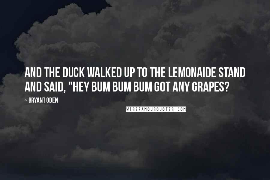 Bryant Oden Quotes: and the duck walked up to the lemonaide stand and said, "hey bum bum bum got any grapes?