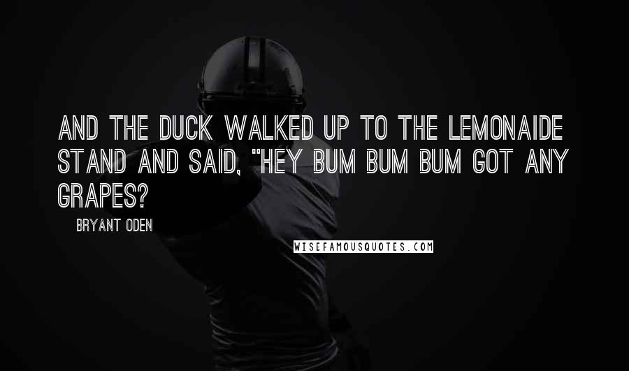 Bryant Oden Quotes: and the duck walked up to the lemonaide stand and said, "hey bum bum bum got any grapes?