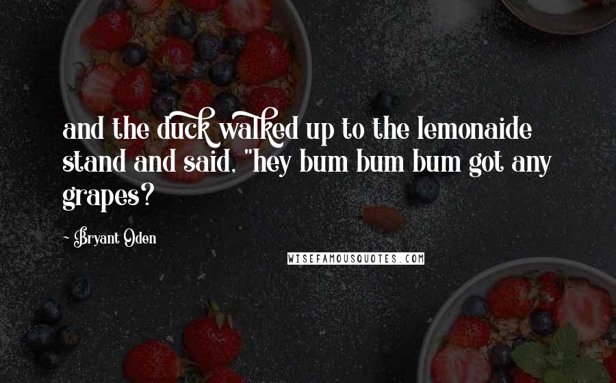 Bryant Oden Quotes: and the duck walked up to the lemonaide stand and said, "hey bum bum bum got any grapes?