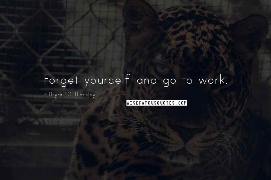 Bryant S. Hinckley Quotes: Forget yourself and go to work.