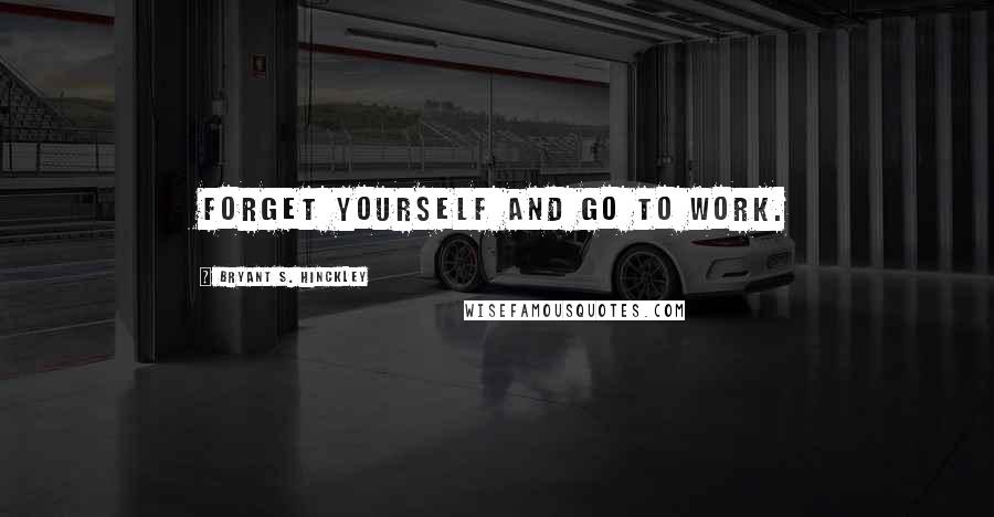 Bryant S. Hinckley Quotes: Forget yourself and go to work.