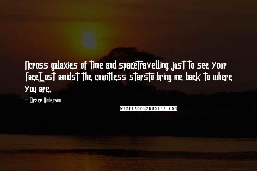 Bryce Anderson Quotes: Across galaxies of time and spaceTravelling just to see your faceLost amidst the countless starsTo bring me back to where you are.