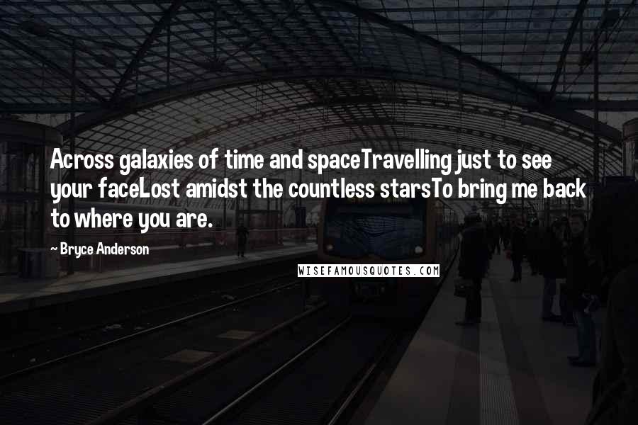Bryce Anderson Quotes: Across galaxies of time and spaceTravelling just to see your faceLost amidst the countless starsTo bring me back to where you are.