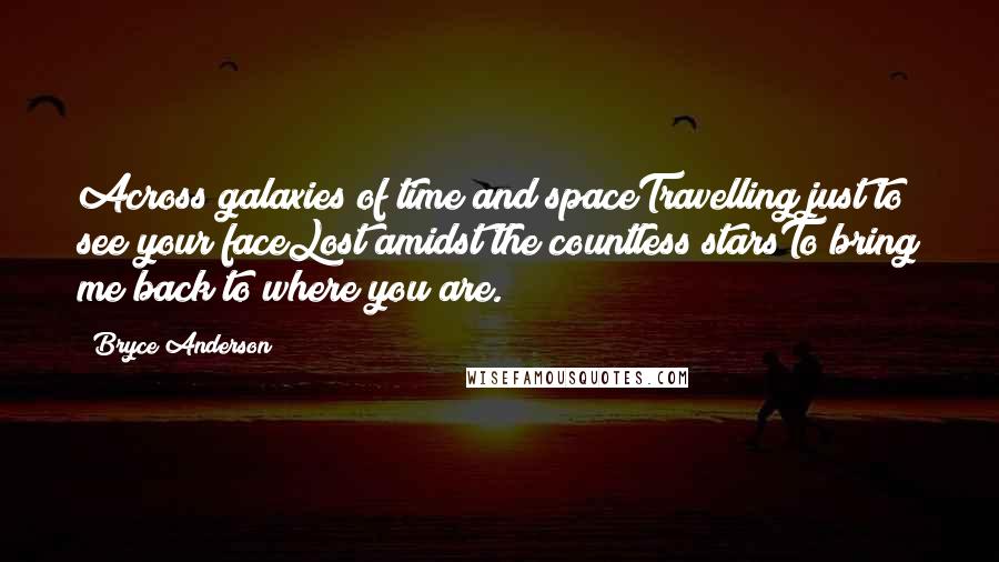 Bryce Anderson Quotes: Across galaxies of time and spaceTravelling just to see your faceLost amidst the countless starsTo bring me back to where you are.