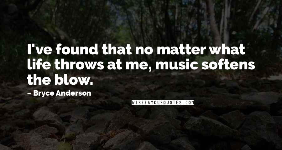 Bryce Anderson Quotes: I've found that no matter what life throws at me, music softens the blow.