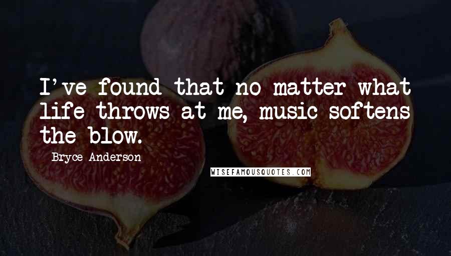 Bryce Anderson Quotes: I've found that no matter what life throws at me, music softens the blow.